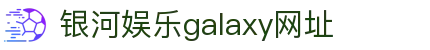 中国·银河集团(galaxy)有限公司-官方网站